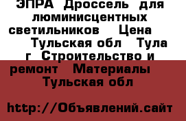 ЭПРА (Дроссель) для люминисцентных светильников. › Цена ­ 500 - Тульская обл., Тула г. Строительство и ремонт » Материалы   . Тульская обл.